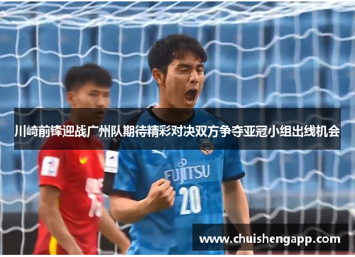 川崎前锋迎战广州队期待精彩对决双方争夺亚冠小组出线机会