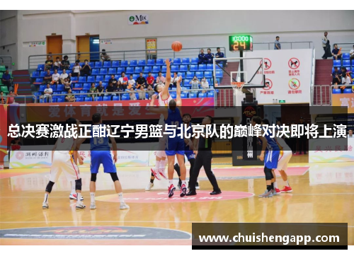 总决赛激战正酣辽宁男篮与北京队的巅峰对决即将上演