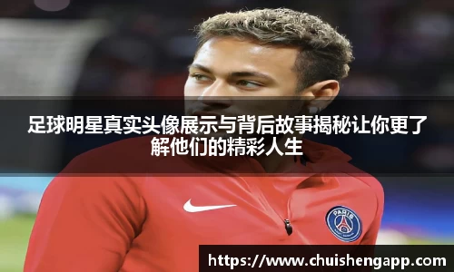 足球明星真实头像展示与背后故事揭秘让你更了解他们的精彩人生